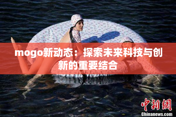 mogo新动态：探索未来科技与创新的重要结合