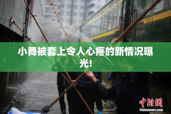 小舞被套上令人心疼的新情况曝光!