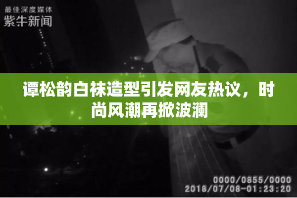 谭松韵白袜造型引发网友热议，时尚风潮再掀波澜