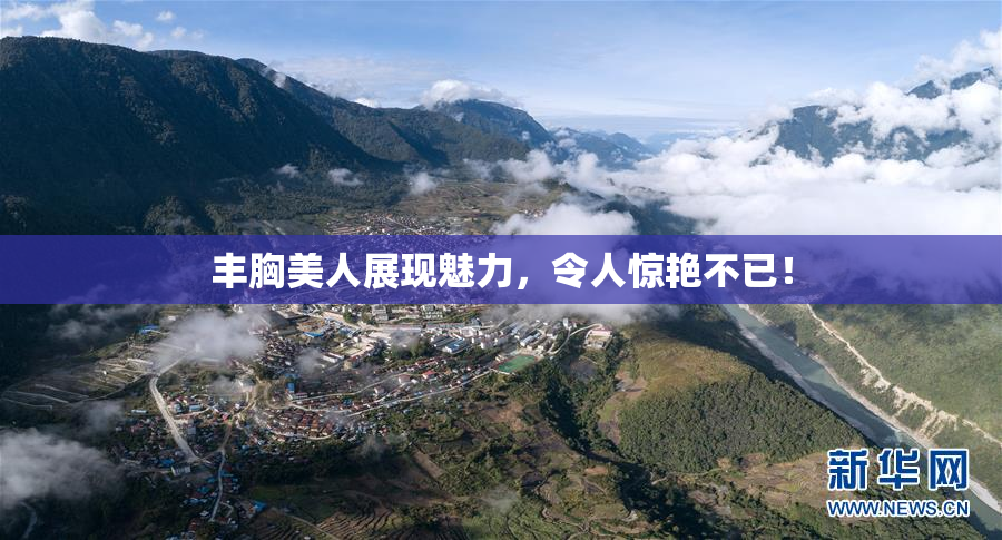 丰胸美人展现魅力，令人惊艳不已！