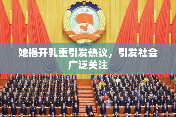 她揭开乳重引发热议，引发社会广泛关注