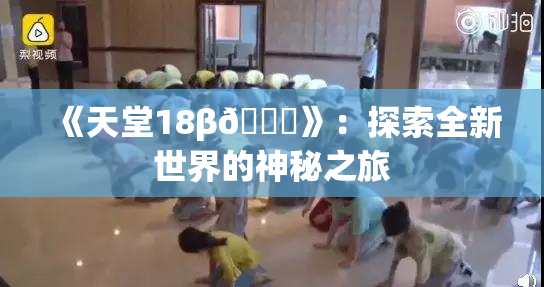 《天堂18β🍆》：探索全新世界的神秘之旅
