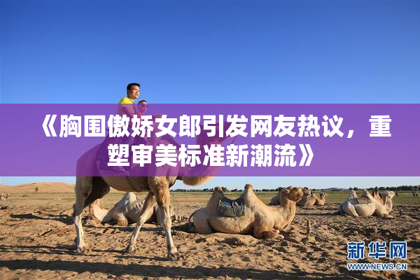《胸围傲娇女郎引发网友热议，重塑审美标准新潮流》