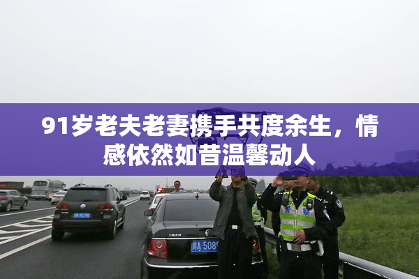 91岁老夫老妻携手共度余生，情感依然如昔温馨动人
