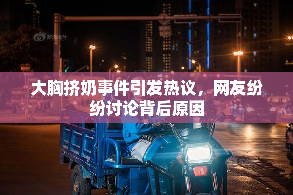 大胸挤奶事件引发热议，网友纷纷讨论背后原因
