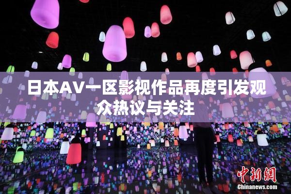 日本AV一区影视作品再度引发观众热议与关注