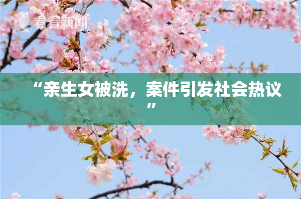 “亲生女被洗，案件引发社会热议”
