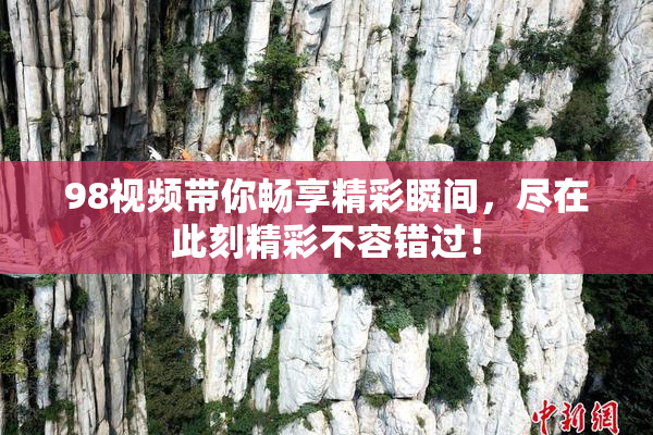98视频带你畅享精彩瞬间，尽在此刻精彩不容错过！