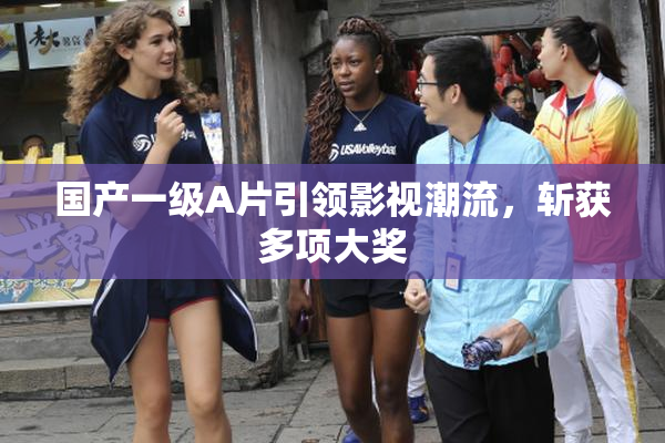 国产一级A片引领影视潮流，斩获多项大奖