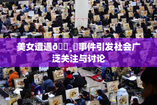 美女遭遇🌸‌事件引发社会广泛关注与讨论