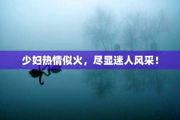 少妇热情似火，尽显迷人风采！