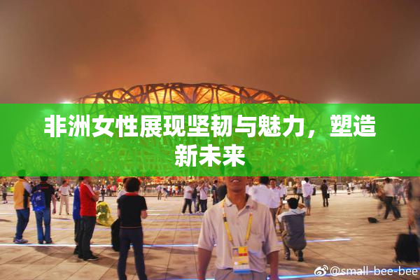 非洲女性展现坚韧与魅力，塑造新未来