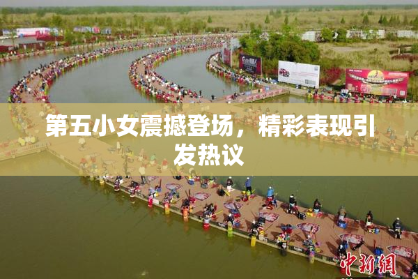 第五小女震撼登场，精彩表现引发热议
