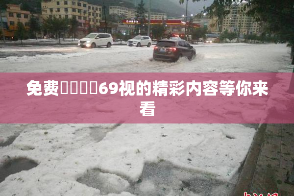 免费❌‌❌‌69视的精彩内容等你来看