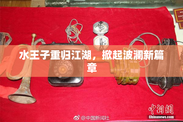 水王子重归江湖，掀起波澜新篇章