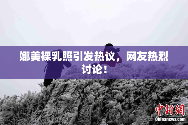 娜美裸乳照引发热议，网友热烈讨论！