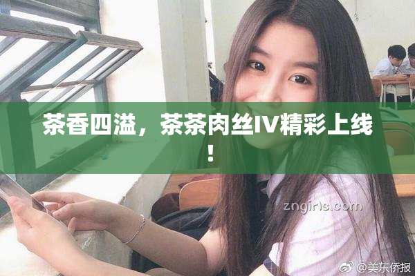 茶香四溢，茶茶肉丝IV精彩上线！