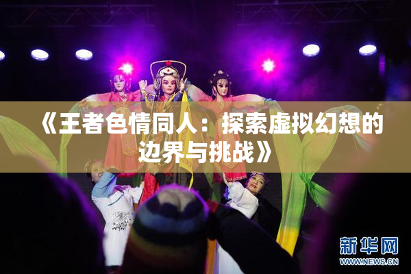 《王者色情同人：探索虚拟幻想的边界与挑战》