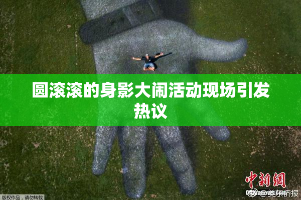 圆滚滚的身影大闹活动现场引发热议