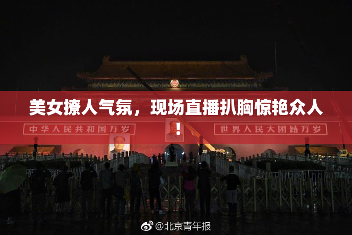 美女撩人气氛，现场直播扒胸惊艳众人！