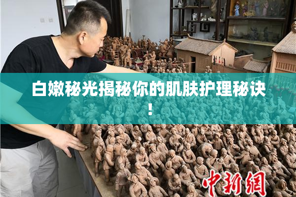 白嫩秘光揭秘你的肌肤护理秘诀！