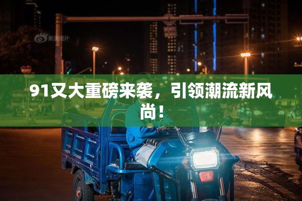 91又大重磅来袭，引领潮流新风尚！