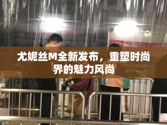 尤妮丝M全新发布，重塑时尚界的魅力风尚