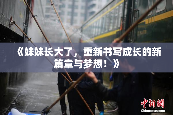 《妹妹长大了，重新书写成长的新篇章与梦想！》