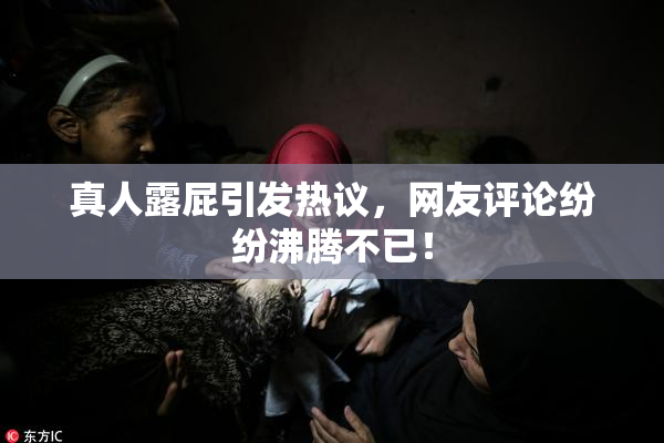 真人露屁引发热议，网友评论纷纷沸腾不已！
