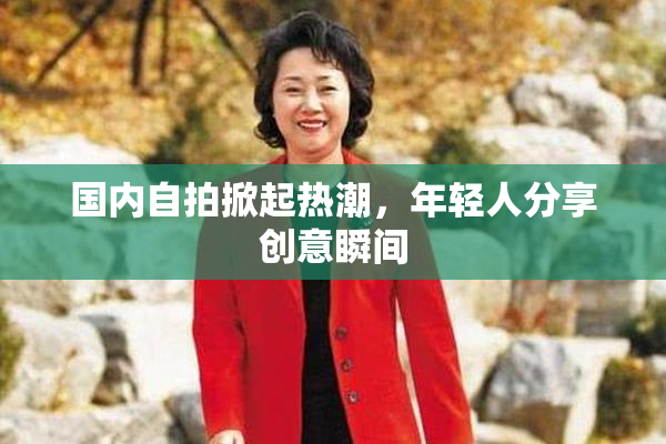国内自拍掀起热潮，年轻人分享创意瞬间