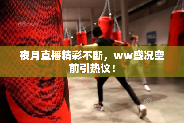 夜月直播精彩不断，ww盛况空前引热议！