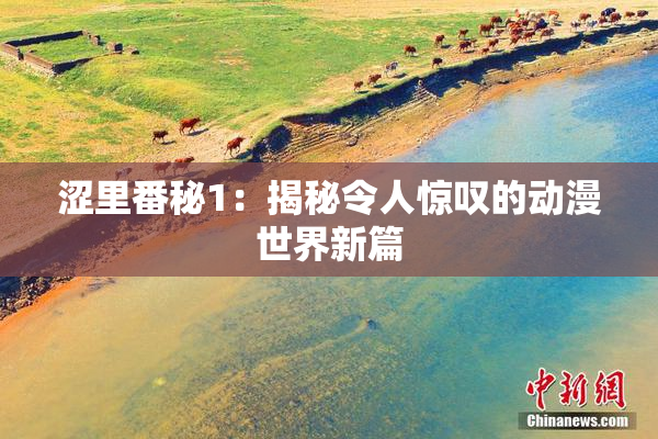涩里番秘1：揭秘令人惊叹的动漫世界新篇
