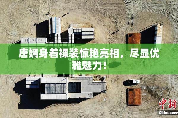 唐嫣身着裸装惊艳亮相，尽显优雅魅力！