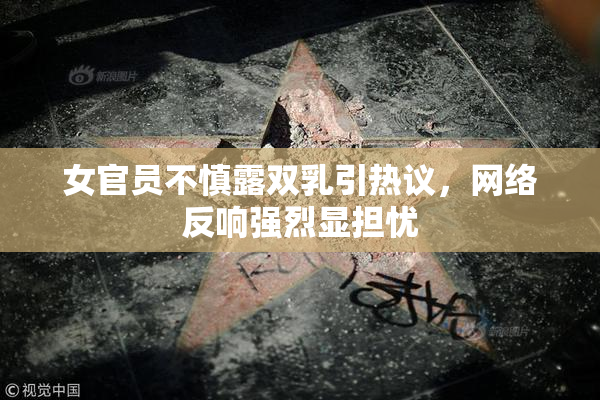 女官员不慎露双乳引热议，网络反响强烈显担忧
