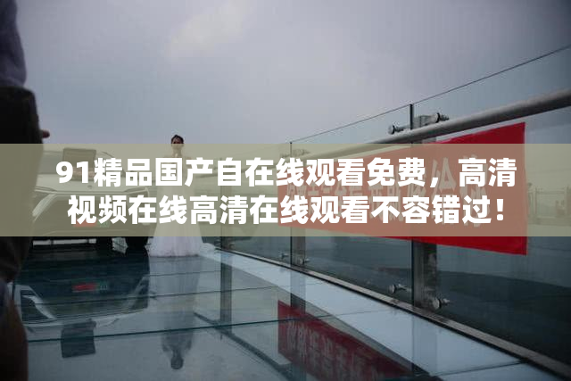 91精品国产自在线观看免费，高清视频在线高清在线观看不容错过！