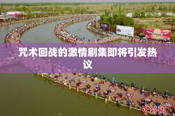 咒术回战的激情剧集即将引发热议