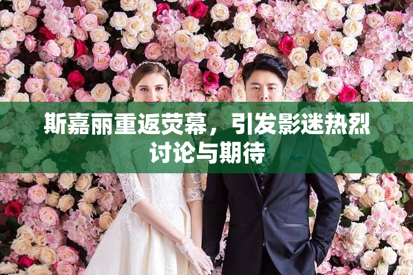 斯嘉丽重返荧幕，引发影迷热烈讨论与期待