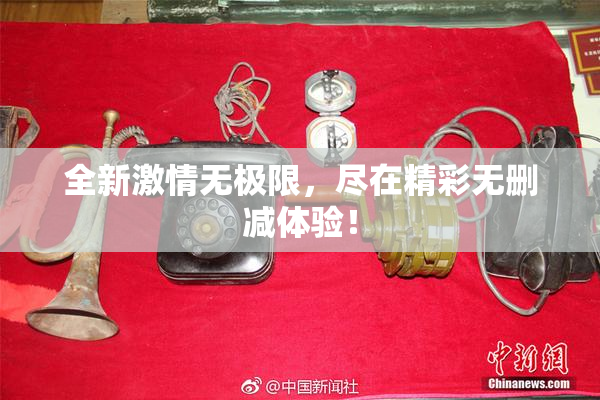 全新激情无极限，尽在精彩无删减体验！