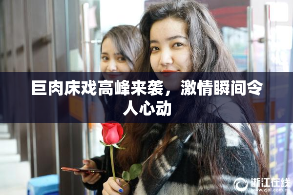 巨肉床戏高峰来袭，激情瞬间令人心动