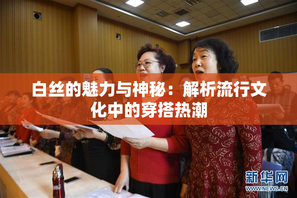 白丝的魅力与神秘：解析流行文化中的穿搭热潮