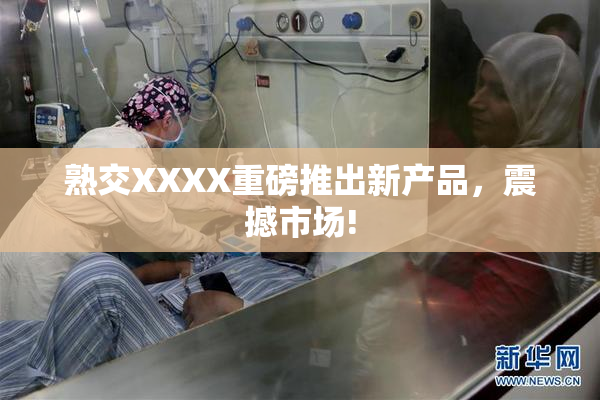 熟交XXXX重磅推出新产品，震撼市场!