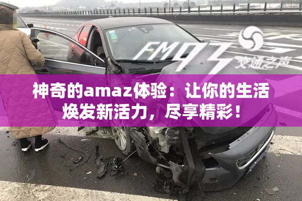神奇的amaz体验：让你的生活焕发新活力，尽享精彩！