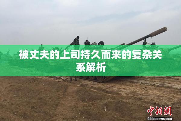 被丈夫的上司持久而来的复杂关系解析