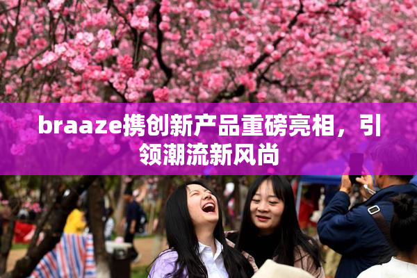 braaze携创新产品重磅亮相，引领潮流新风尚