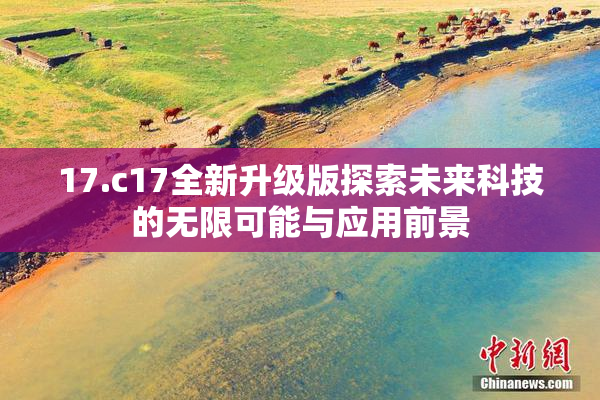 17.c17全新升级版探索未来科技的无限可能与应用前景