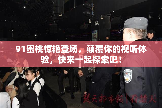 91蜜桃惊艳登场，颠覆你的视听体验，快来一起探索吧！