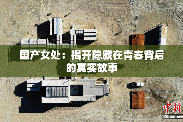 国产女处：揭开隐藏在青春背后的真实故事