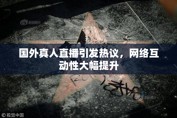 国外真人直播引发热议，网络互动性大幅提升