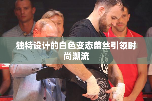 独特设计的白色变态蕾丝引领时尚潮流