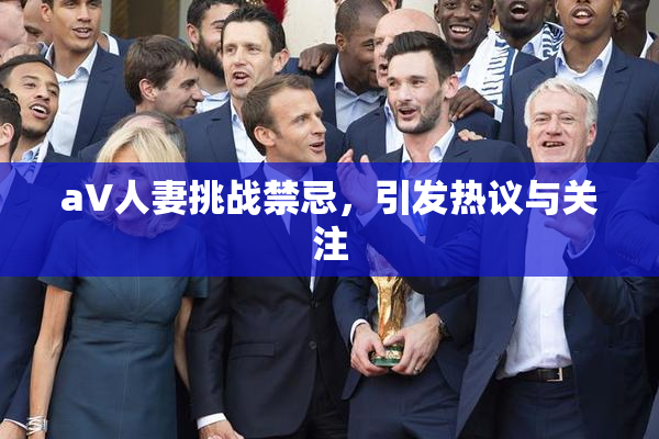 aV人妻挑战禁忌，引发热议与关注